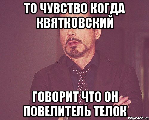 то чувство когда квятковский говорит что он повелитель телок, Мем твое выражение лица