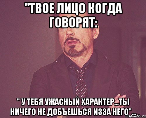 "твое лицо когда говорят: " у тебя ужасный характер...ты ничего не добъешься изза него"..., Мем твое выражение лица