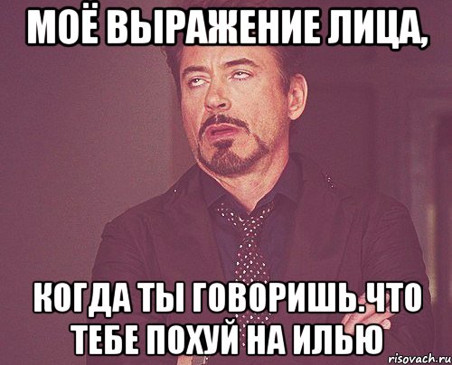 моё выражение лица, когда ты говоришь.что тебе похуй на илью, Мем твое выражение лица