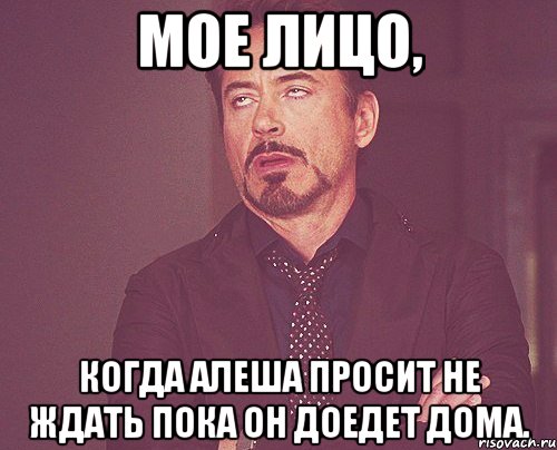 мое лицо, когда алеша просит не ждать пока он доедет дома., Мем твое выражение лица