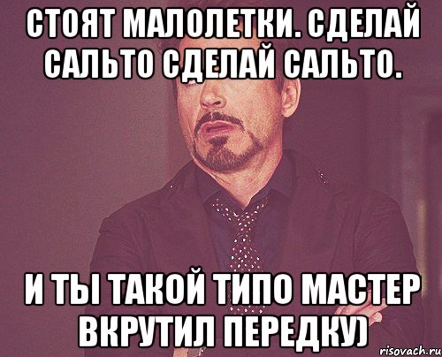 стоят малолетки. сделай сальто сделай сальто. и ты такой типо мастер вкрутил передку), Мем твое выражение лица