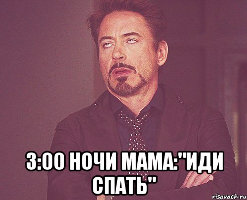  3:00 ночи мама:"иди спать"