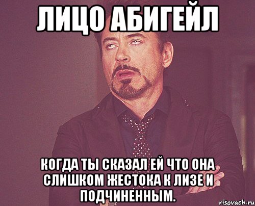 лицо абигейл когда ты сказал ей что она слишком жестока к лизе и подчиненным., Мем твое выражение лица