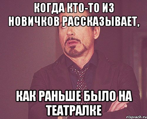 когда кто-то из новичков рассказывает, как раньше было на театралке, Мем твое выражение лица