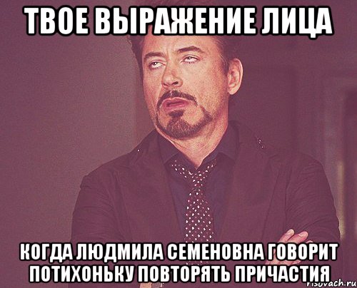 твое выражение лица когда людмила семеновна говорит потихоньку повторять причастия, Мем твое выражение лица