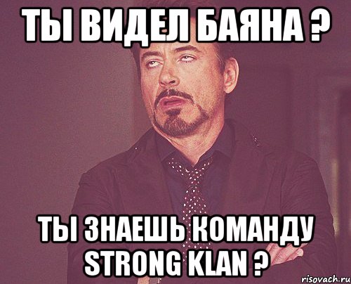 ты видел баяна ? ты знаешь команду strong klan ?, Мем твое выражение лица