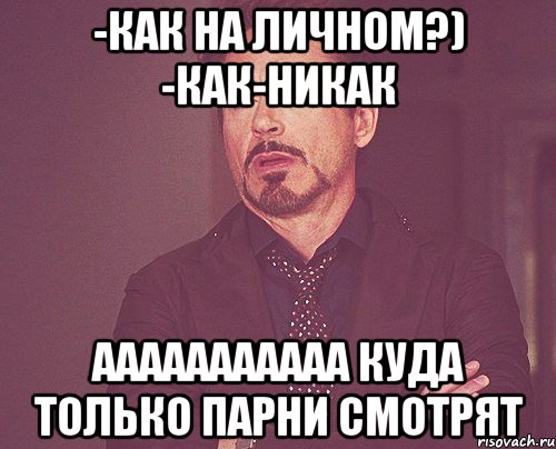 -как на личном?) -как-никак ааааааааааа куда только парни смотрят, Мем твое выражение лица