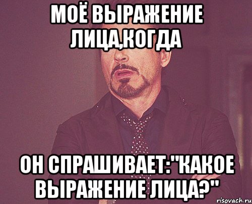 моё выражение лица,когда он спрашивает:"какое выражение лица?", Мем твое выражение лица