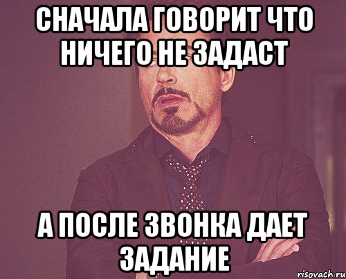 сначала говорит что ничего не задаст а после звонка дает задание, Мем твое выражение лица