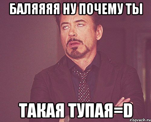 баляяяя ну почему ты такая тупая=d, Мем твое выражение лица