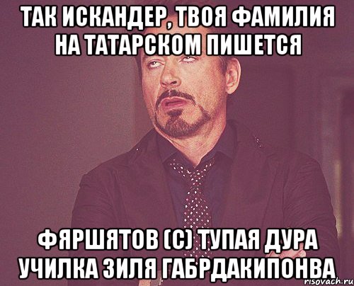 так искандер, твоя фамилия на татарском пишется фяршятов (с) тупая дура училка зиля габрдакипонва, Мем твое выражение лица