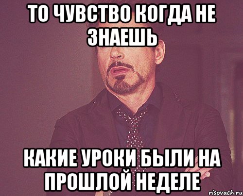 то чувство когда не знаешь какие уроки были на прошлой неделе, Мем твое выражение лица