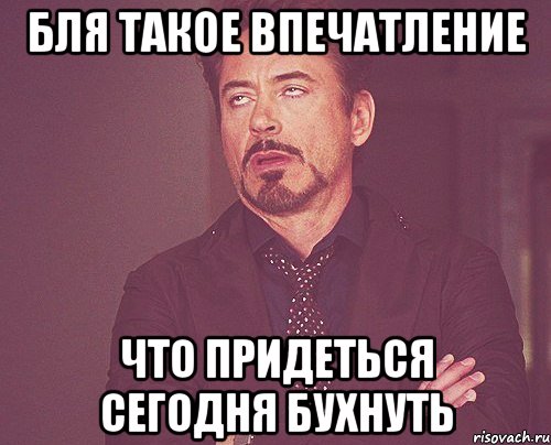 бля такое впечатление что придеться сегодня бухнуть, Мем твое выражение лица