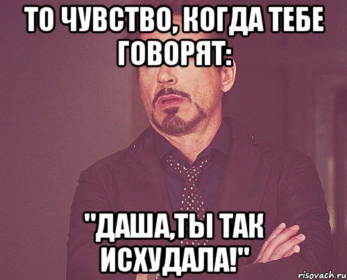 то чувство, когда тебе говорят: "даша,ты так исхудала!", Мем твое выражение лица