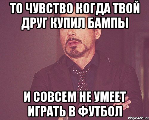 то чувство когда твой друг купил бампы и совсем не умеет играть в футбол, Мем твое выражение лица