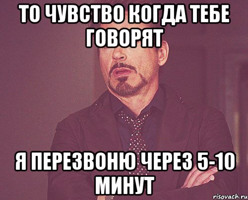 то чувство когда тебе говорят я перезвоню через 5-10 минут, Мем твое выражение лица