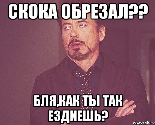 скока обрезал?? бля,как ты так ездиешь?, Мем твое выражение лица