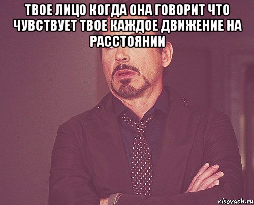 твое лицо когда она говорит что чувствует твое каждое движение на расстоянии , Мем твое выражение лица