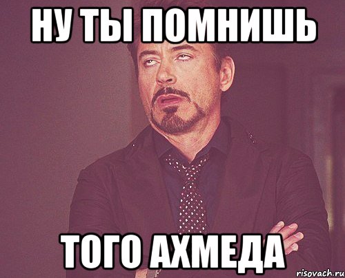 ну ты помнишь того ахмеда, Мем твое выражение лица