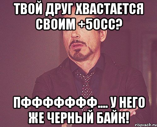 твой друг хвастается своим +50сс? пффффффф.... у него же черный байк!, Мем твое выражение лица