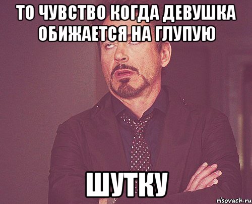 то чувство когда девушка обижается на глупую шутку, Мем твое выражение лица