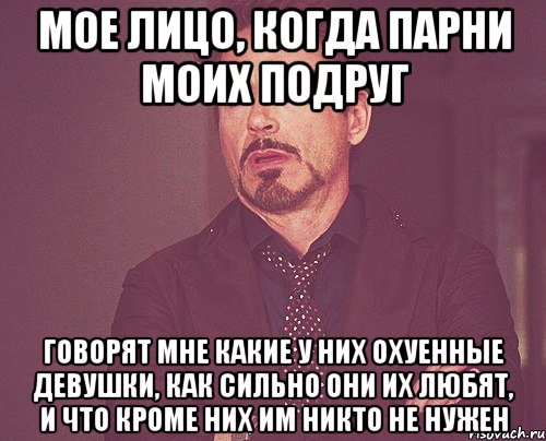 мое лицо, когда парни моих подруг говорят мне какие у них охуенные девушки, как сильно они их любят, и что кроме них им никто не нужен, Мем твое выражение лица