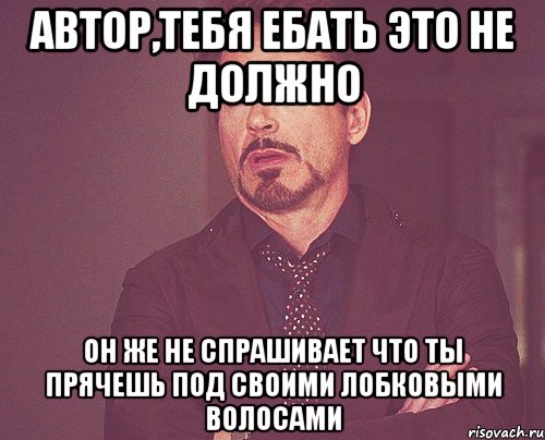 автор,тебя ебать это не должно он же не спрашивает что ты прячешь под своими лобковыми волосами, Мем твое выражение лица