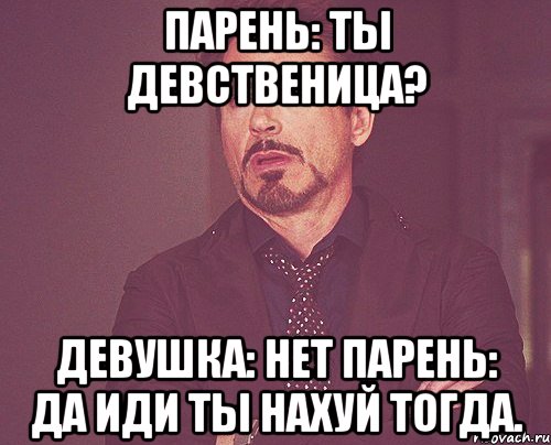 парень: ты девственица? девушка: нет парень: да иди ты нахуй тогда., Мем твое выражение лица