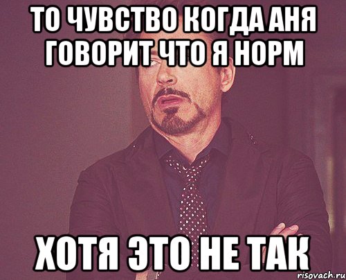 то чувство когда аня говорит что я норм хотя это не так, Мем твое выражение лица