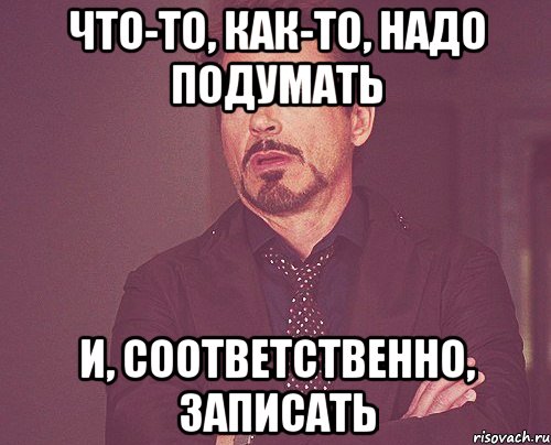 что-то, как-то, надо подумать и, соответственно, записать, Мем твое выражение лица