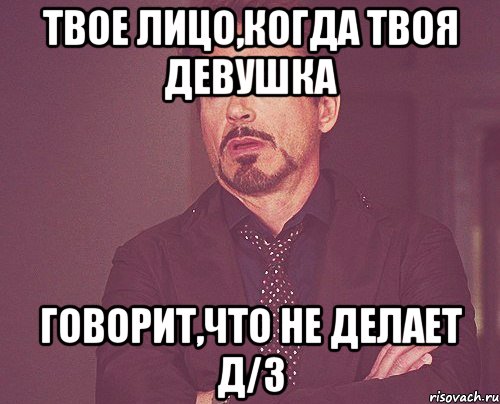 твое лицо,когда твоя девушка говорит,что не делает д/з, Мем твое выражение лица