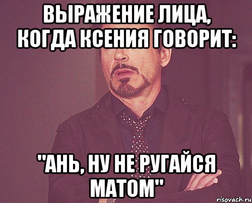 выражение лица, когда ксения говорит: "ань, ну не ругайся матом", Мем твое выражение лица