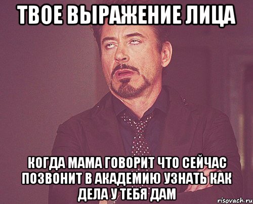 твое выражение лица когда мама говорит что сейчас позвонит в академию узнать как дела у тебя дам, Мем твое выражение лица