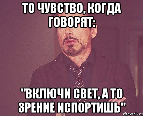 то чувство, когда говорят: "включи свет, а то зрение испортишь", Мем твое выражение лица