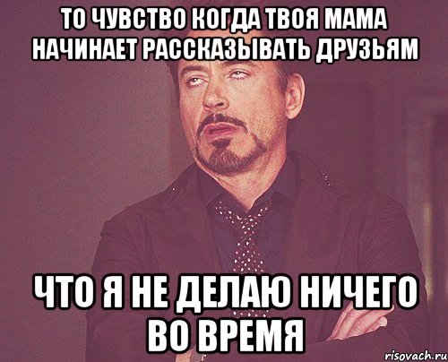 то чувство когда твоя мама начинает рассказывать друзьям что я не делаю ничего во время, Мем твое выражение лица