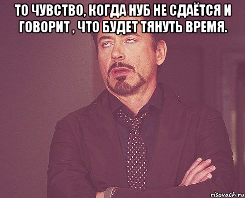 то чувство, когда нуб не сдаётся и говорит , что будет тянуть время. , Мем твое выражение лица