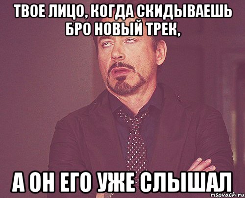 твое лицо, когда скидываешь бро новый трек, а он его уже слышал, Мем твое выражение лица