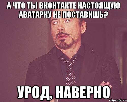 а что ты вконтакте настоящую аватарку не поставишь? урод, наверно, Мем твое выражение лица