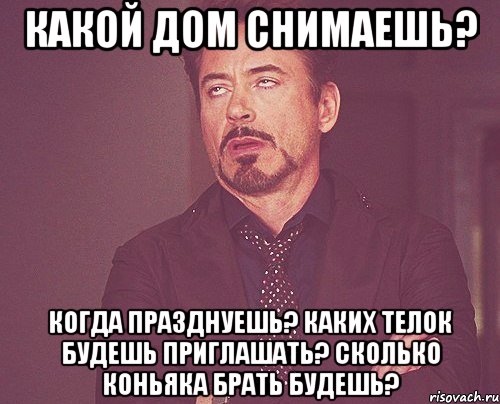 какой дом снимаешь? когда празднуешь? каких телок будешь приглашать? сколько коньяка брать будешь?, Мем твое выражение лица