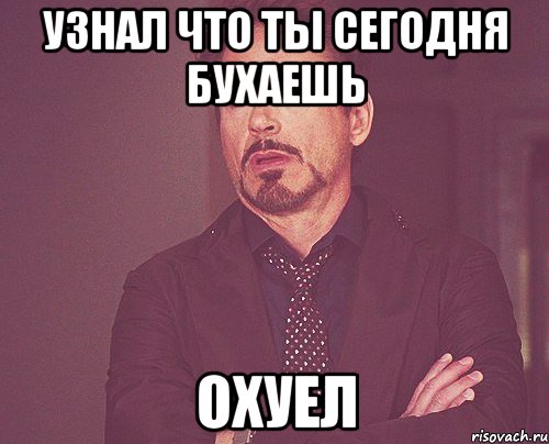 узнал что ты сегодня бухаешь охуел, Мем твое выражение лица