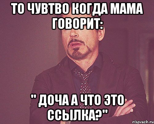 то чувтво когда мама говорит: " доча а что это ссылка?", Мем твое выражение лица