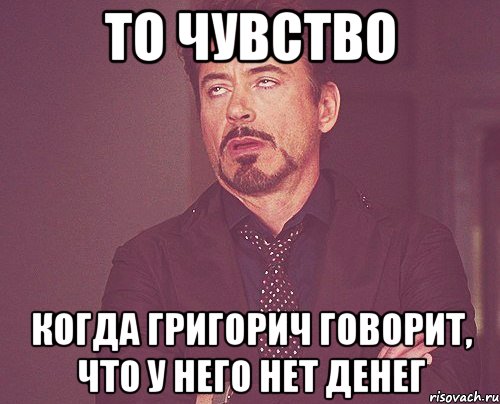 то чувство когда григорич говорит, что у него нет денег, Мем твое выражение лица