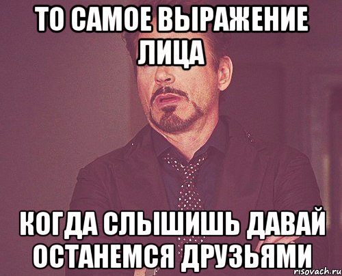 то самое выражение лица когда слышишь давай останемся друзьями, Мем твое выражение лица