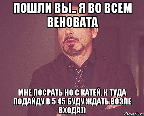 пошли вы.. я во всем веновата мне посрать но с катей. к туда подайду в 5 45 буду ждать возле входа)), Мем твое выражение лица