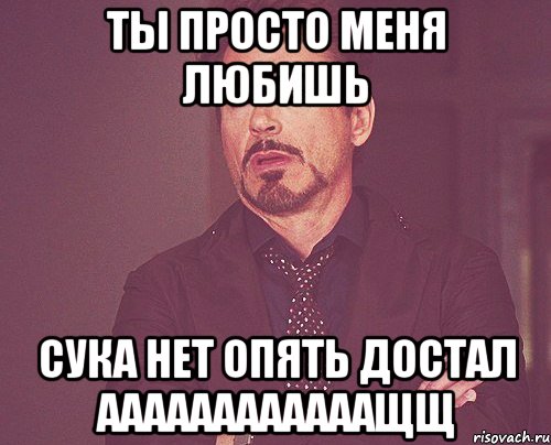 ты просто меня любишь сука нет опять достал аааааааааааащщ, Мем твое выражение лица