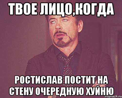 твое лицо,когда ростислав постит на стену очередную хуйню, Мем твое выражение лица