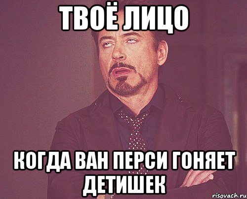 твоё лицо когда ван перси гоняет детишек, Мем твое выражение лица