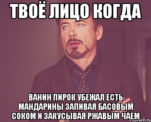 твоё лицо когда ванин пирок убежал есть мандарины запивая басовым соком и закусывая ржавым чаем, Мем твое выражение лица