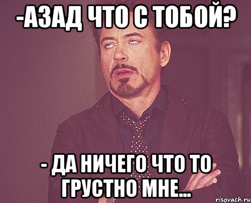 -азад что с тобой? - да ничего что то грустно мне..., Мем твое выражение лица