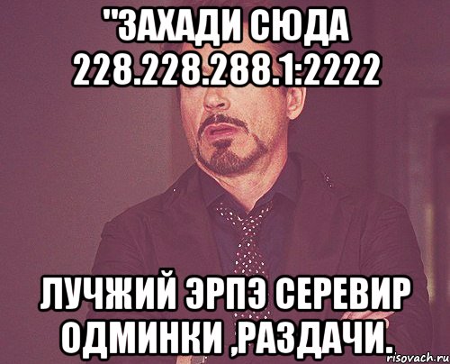 "захади сюда 228.228.288.1:2222 лучжий эрпэ серевир одминки ,раздачи., Мем твое выражение лица